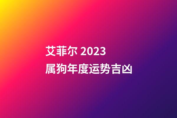 艾菲尔 2023属狗年度运势吉凶